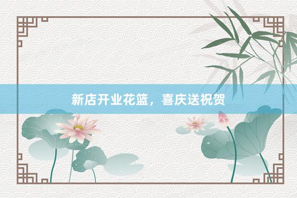 新店开业花篮，喜庆送祝贺