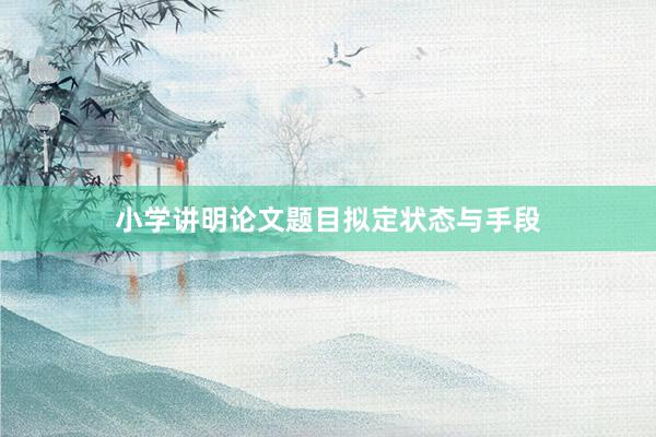小学讲明论文题目拟定状态与手段